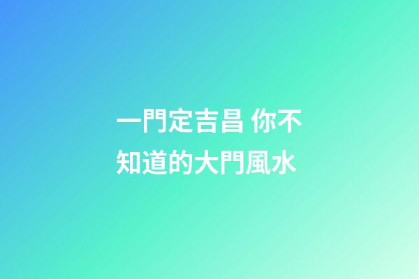 一門定吉昌 你不知道的大門風水